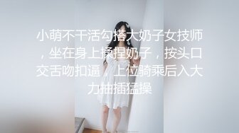 小萌不干活勾搭大奶子女技师，坐在身上揉捏奶子，按头口交舌吻扣逼，上位骑乘后入大力抽插猛操