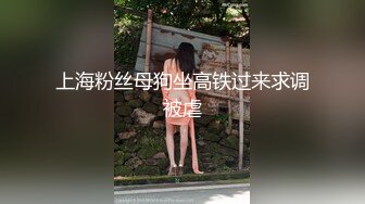 上海粉丝母狗坐高铁过来求调被虐