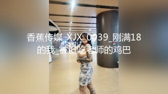 香蕉传媒_XJX_0039_刚满18的我_被迫吃老师的鸡巴