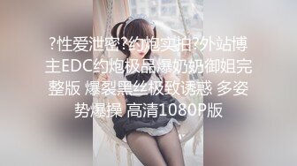 ?性爱泄密?约炮实拍?外站博主EDC约炮极品爆奶奶御姐完整版 爆裂黑丝极致诱惑 多姿势爆操 高清1080P版