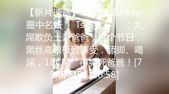 【新片速遞】&nbsp;&nbsp;圈中名妖❤️Ts陈雯雯❤️：大屌欺负土豪爸爸，过个节日，黑丝高跟极致享受，舔脚、喝尿，18CM艹得爽死爸爸！[75M/MP4/20:58]