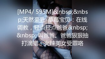 [MP4/ 595M]&nbsp;&nbsp;天然豪乳-草莓宝贝：在线调教，轻点轻点爸爸&nbsp;&nbsp; 叫爸爸。爸爸狠狠抽打滴蜡，火辣美女受罪咯