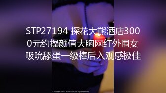 STP27194 探花大熊酒店3000元约操颜值大胸网红外围女吸吮舔蛋一级棒后入观感极佳