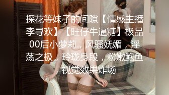 探花等妹子的间隙【情感主播李寻欢】【旺仔牛逼糖】极品00后小萝莉，风骚妩媚，淫荡之极，玲珑身段，粉嫩鲍鱼，视觉效果炸场