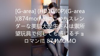 [G-area] (HD1080P)(G-area)(874momo)にこやかスレンダーな美肌大學生さんは禦所望玩具で何しても感じるチョロマンに 874MOMO