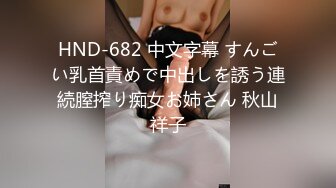 HND-682 中文字幕 すんごい乳首責めで中出しを誘う連続膣搾り痴女お姉さん 秋山祥子