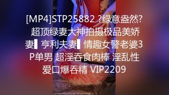 [MP4]STP25882 ?绿意盎然? 超顶绿妻大神拍摄极品美娇妻▌亨利夫妻▌情趣女警老婆3P单男 超淫吞食肉棒 淫乱性爱口爆吞精 VIP2209