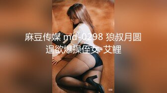 麻豆传媒 md-0298 狼叔月圆逞欲爆操侄女-艾鲤