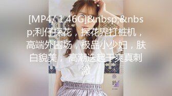 [MP4/ 1.46G]&nbsp;&nbsp;利仔探花，探花界打桩机，高端外围场，极品小少妇，肤白貌美， 高潮迭起干爽真刺激