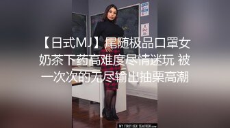 【日式MJ】尾随极品口罩女奶茶下药高难度尽情迷玩 被一次次的无尽输出抽栗高潮