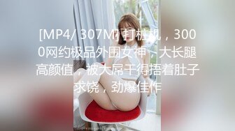 [MP4/ 307M] 打桩机，3000网约极品外围女神，大长腿高颜值，被大屌干得捂着肚子求饶，劲爆佳作