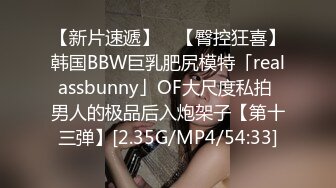 【新片速遞】 ✨【臀控狂喜】韩国BBW巨乳肥尻模特「realassbunny」OF大尺度私拍 男人的极品后入炮架子【第十三弹】[2.35G/MP4/54:33]