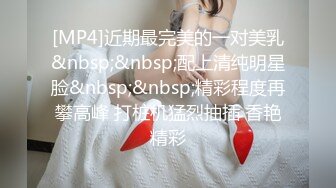 [MP4]近期最完美的一对美乳&nbsp;&nbsp;配上清纯明星脸&nbsp;&nbsp;精彩程度再攀高峰 打桩机猛烈抽插 香艳精彩