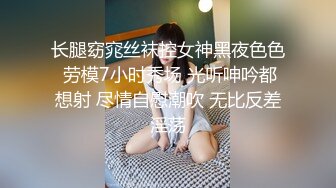 长腿窈窕丝袜控女神黑夜色色 劳模7小时秀场 光听呻吟都想射 尽情自慰潮吹 无比反差淫荡