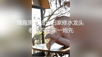 情趣黑丝 去少妇家修水龙头 老公不在 来一炮先