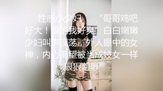 ❤️性感小少妇❤️“哥哥鸡吧好大！操的我好爽”白白嫩嫩少妇叫声淫荡，外人眼中的女神，内心渴望被当成妓女一样狠狠羞辱