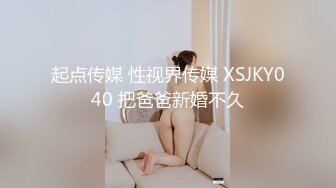 起点传媒 性视界传媒 XSJKY040 把爸爸新婚不久