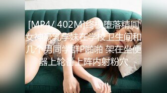 [MP4/ 402M]终极堕落精厕女神豪乳学妹在学校卫生间和几个男同学群P啪啪 架在坐便器上轮番上阵内射粉穴