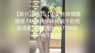 【新片速遞】【上】丝袜情趣诱惑 F奶黑丝学妹被我干的死去活来! 精液流出![179MB/MP4/10:27]