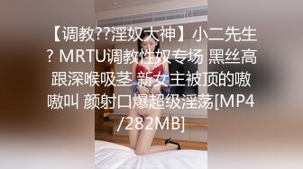 【调教??淫奴大神】小二先生? MRTU调教性奴专场 黑丝高跟深喉吸茎 新女主被顶的嗷嗷叫 颜射口爆超级淫荡[MP4/282MB]