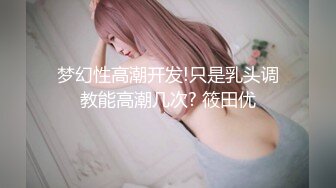 梦幻性高潮开发!只是乳头调教能高潮几次? 筱田优