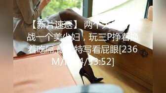 【新片速遞】 两个大哥哥大战一个美少妇，玩三P挣着换着吃屌,最后特写看屁眼[236M/MP4/33:52]