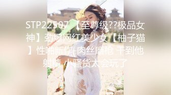 STP22507 【至尊级??极品女神】劲爆网红美少女【柚子猫】性啪新作-肉丝磨枪 干到他射精 小骚货太会玩了