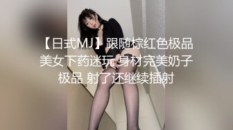 【日式MJ】跟随棕红色极品美女下药迷玩 身材完美奶子极品 射了还继续插射