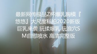 最新网传极品Z杯爆乳胸模『悠悠』大尺度私拍2020新版 巨乳来袭 玩揉爆乳 玩浪穴SM自慰喷水 高清完整版