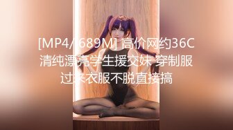 [MP4/ 689M] 高价网约36C清纯漂亮学生援交妹 穿制服过来衣服不脱直接搞