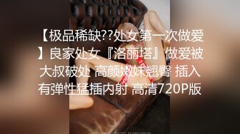 【极品稀缺??处女第一次做爱】良家处女『洛丽塔』做爱被大叔破处 高颜嫩妹翘臀 插入有弹性猛插内射 高清720P版