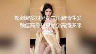 超刺激多对男女主角激情性爱，颜值高身材极品全高清多部集合