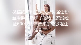 微信约炮偷拍达人光头强让粉丝看照骗选妹子哈哈大家没经验600块大洋选来了个欲姐让强哥干