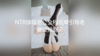 NTR绿帽老公全程观摩引导老婆被操翻天