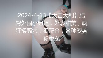 2024-4-13【大吉大利】肥臀外围小姐姐，外表甜美，疯狂揉骚穴，很配合，各种姿势轮番操