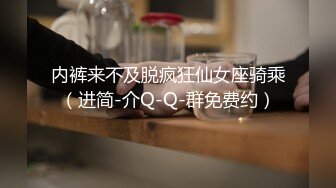 内裤来不及脱疯狂仙女座骑乘（进简-介Q-Q-群免费约）