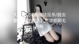 大尺度女JC被匪徒反杀/脱去警服/漏出迷人乳房浓密阴毛粉鲍