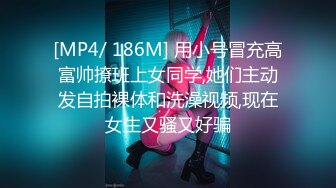 [MP4/ 186M] 用小号冒充高富帅撩班上女同学,她们主动发自拍裸体和洗澡视频,现在女生又骚又好骗