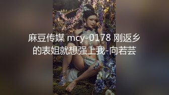 麻豆传媒 mcy-0178 刚返乡的表姐就想强上我-向若芸