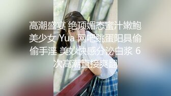 高潮盛宴 绝顶媚态蜜汁嫩鲍美少女 Yua 网吧跳蛋阳具偷偷手淫 美妙快感分泌白浆 6次高潮直接爽翻