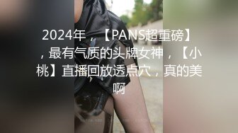 2024年，【PANS超重磅】，最有气质的头牌女神，【小桃】直播回放透点穴，真的美啊