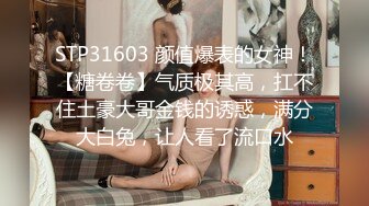 STP31603 颜值爆表的女神！【糖卷卷】气质极其高，扛不住土豪大哥金钱的诱惑，满分大白兔，让人看了流口水