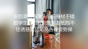 安防酒店摄像头偷拍身材不错的学生情侣假期炮男友抵挡不住诱惑要舔菊花各种姿势操