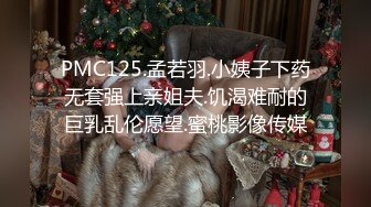 PMC125.孟若羽.小姨子下药无套强上亲姐夫.饥渴难耐的巨乳乱伦愿望.蜜桃影像传媒