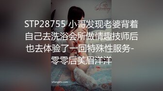 STP28755 小哥发现老婆背着自己去洗浴会所做情趣技师后也去体验了一回特殊性服务- 零零后美眉洋洋