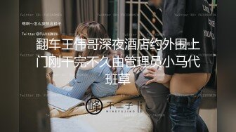 翻车王伟哥深夜酒店约外围上门刚干完不久由管理员小马代班草