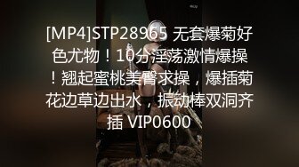 [MP4]STP28965 无套爆菊好色尤物！10分淫荡激情爆操！翘起蜜桃美臀求操，爆插菊花边草边出水，振动棒双洞齐插 VIP0600