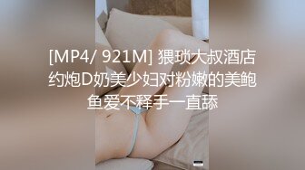 [MP4/ 921M] 猥琐大叔酒店约炮D奶美少妇对粉嫩的美鲍鱼爱不释手一直舔