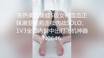 东热美乳美腿S级女神混血正妹濑亚美莉连续肉战SOLO、1V3全部内射中出打飞机神器N0646