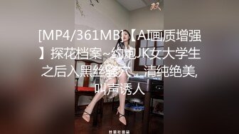 [MP4/361MB]【AI画质增强】探花档案~约炮JK女大学生之后入黑丝骚穴，清纯绝美,叫声诱人